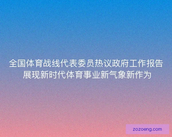 全国体育战线代表委员热议政府工作报告 展现新时代体育事业新气象新作为