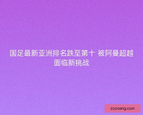 国足最新亚洲排名跌至第十 被阿曼超越面临新挑战