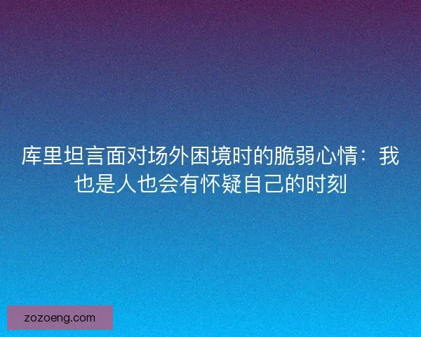 库里坦言面对场外困境时的脆弱心情：我也是人也会有怀疑自己的时刻