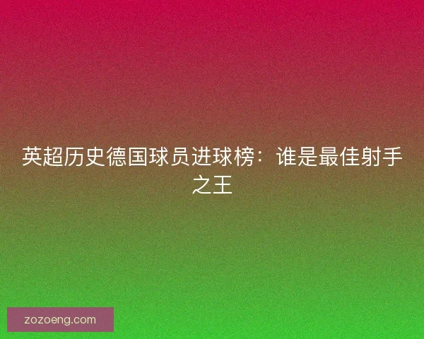 英超历史德国球员进球榜：谁是最佳射手之王