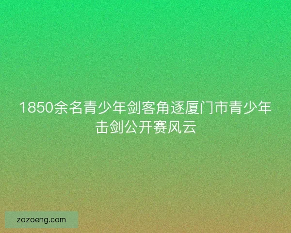 1850余名青少年剑客角逐厦门市青少年击剑公开赛风云