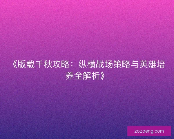 《版载千秋攻略：纵横战场策略与英雄培养全解析》