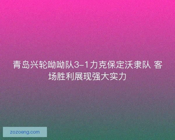 青岛兴轮呦呦队3-1力克保定沃隶队 客场胜利展现强大实力