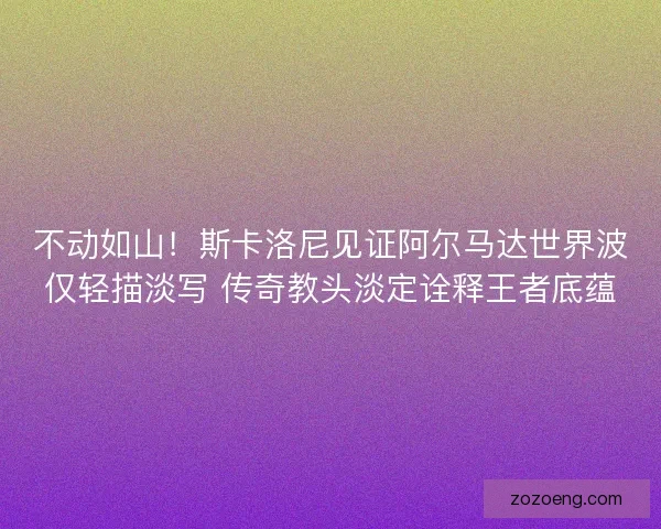 不动如山！斯卡洛尼见证阿尔马达世界波仅轻描淡写 传奇教头淡定诠释王者底蕴