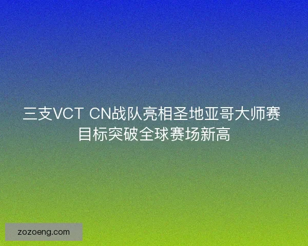 三支VCT CN战队亮相圣地亚哥大师赛 目标突破全球赛场新高