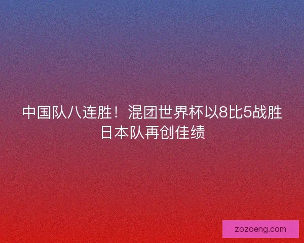 中国队八连胜！混团世界杯以8比5战胜日本队再创佳绩