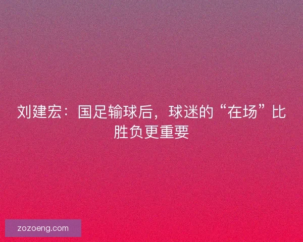 刘建宏：国足输球后，球迷的 “在场” 比胜负更重要