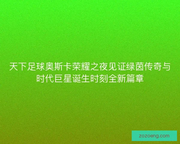 天下足球奥斯卡荣耀之夜见证绿茵传奇与时代巨星诞生时刻全新篇章