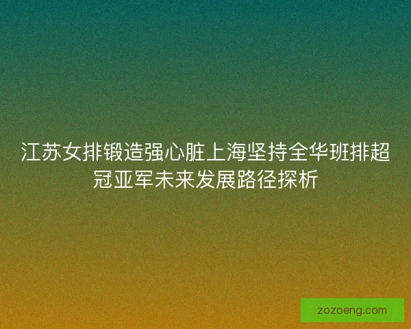 江苏女排锻造强心脏上海坚持全华班排超冠亚军未来发展路径探析