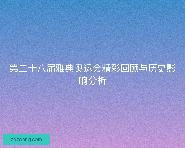 第二十八届雅典奥运会精彩回顾与历史影响分析